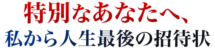 特別なあなたへ、私から人生最後の招待状