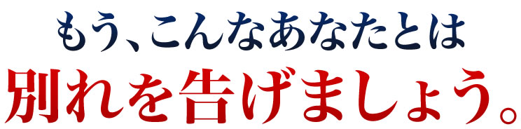 もう、こんなあなたとは別れを告げましょう。