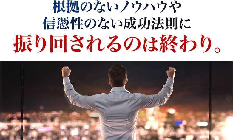 根拠のないノウハウや信憑性のない成功法則に振り回されるのは終わり。