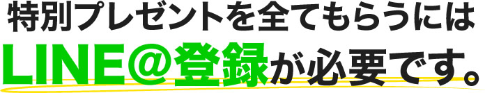 特別プレセントを全てもらうにはLINE@登録が必要です。