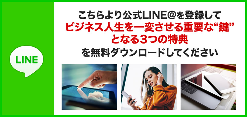 こちらより公式LINE＠を登録してビジネス人生を一変させる重要な“鍵”となる３つの特典を無料ダウンロードしてください