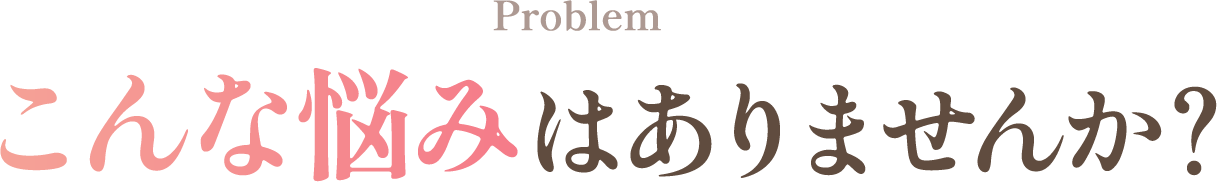 こんな悩みはありませんか？
