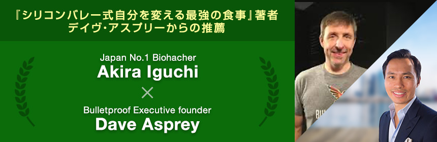 『シリコンバレー式自分を変える最強の食事』著者デイヴ・アスプリーからの推薦JapanNo.1Biohacher Akira Iguchi×Bulletproof Executive founderDave Asprey