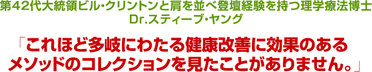第42代大統領ビル・クリントンと肩を並べ登壇経験を持つ理学療法博士Dr.スティーブ・ヤング「これほど多岐にわたる健康改善に効果のあるメソッドのコレクションを見たことがありません。」