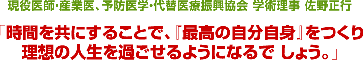 現役医師・産業医予防医学・代替医療振興協会 学術理事佐野　正行「時間を共にすることで、「最高の自分自身」をつくり、理想の人生を過ごせるようになるで しょう。」