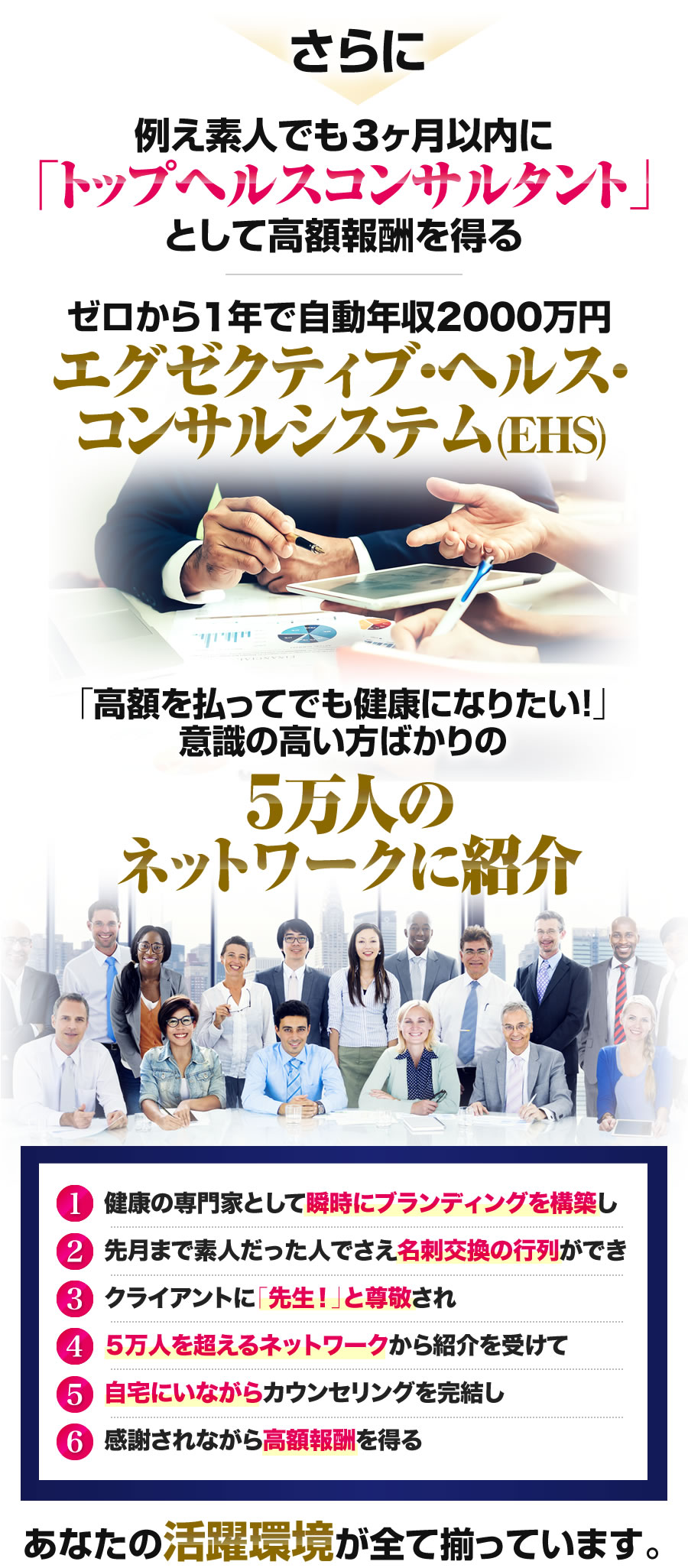 さらに例え素人でも３ヶ月以内に「トップヘルスコンサルタント」として高額報酬を得るゼロから１年で自動年収2000万円エグゼクティブ・ヘルス・コンサルシステム(EHS)
