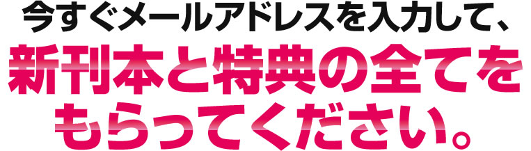 今すぐメールアドレスを入力して、新刊本と特典の全てをもらってください。