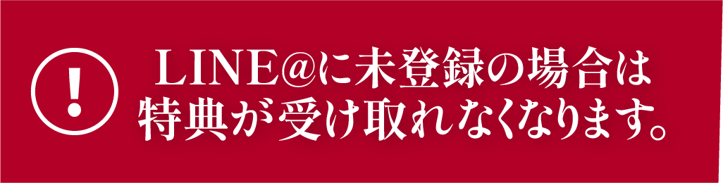 LINE@に未登録の場合は特典が受け取れなくなります。