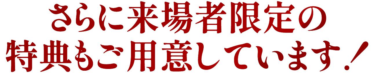 さらに来場者限定の特典もご用意しています！