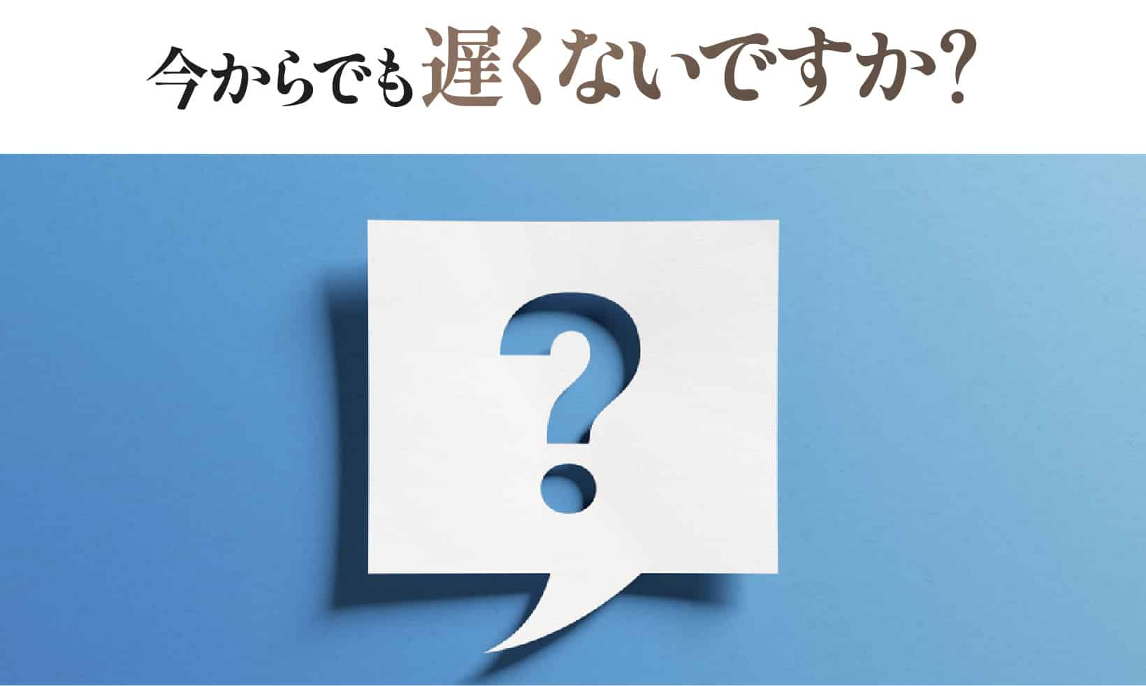 今からでも遅くないですか？