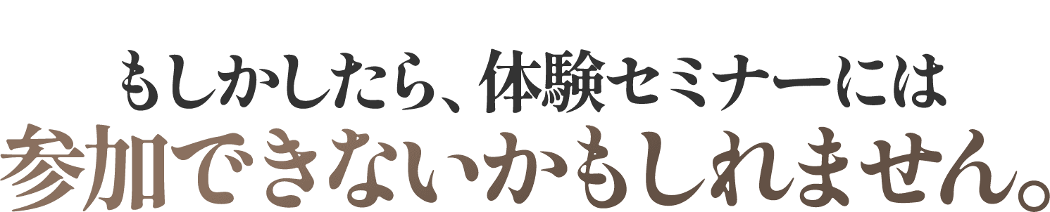 もしかしたら、体験セミナーには参加できないかもしれません。