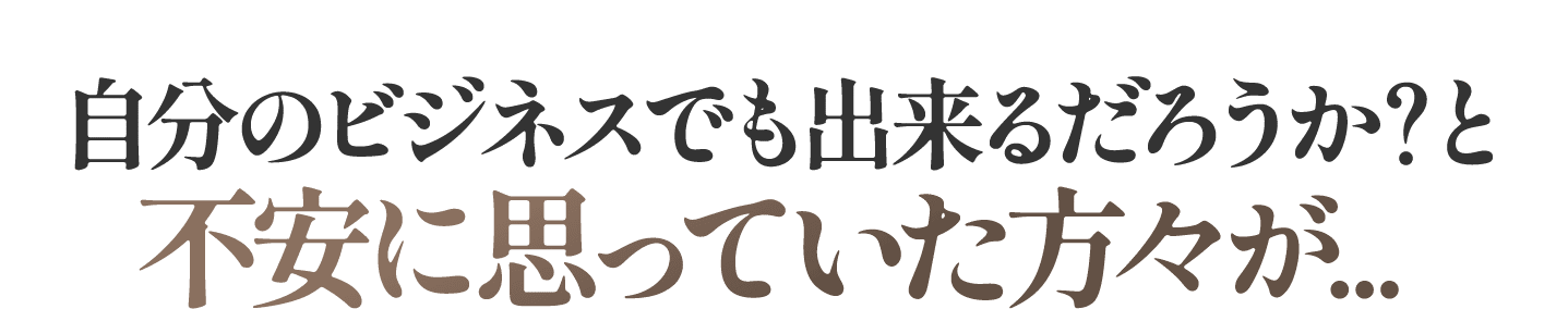 自分のビジネスでも出来るだろうか？と不安に思っていた方々が...