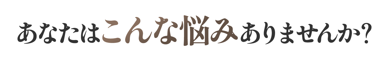 あなたはこんな悩みありませんか？