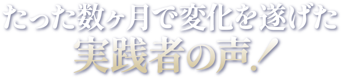 たった数ヶ月で変化を遂げた実践者の声！