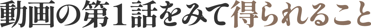 動画の第１話をみて得られること