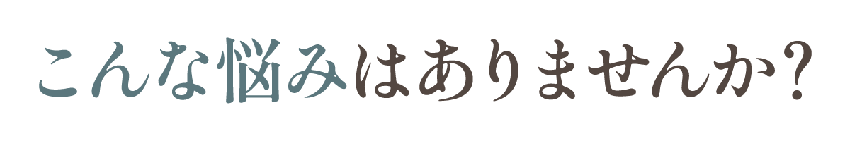 こんな悩みはありませんか？