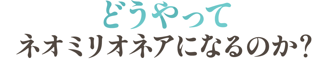 どうやってネオミリオネアになるのか？