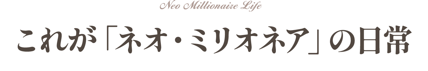 これが「ネオ・ミリオネア」の日常