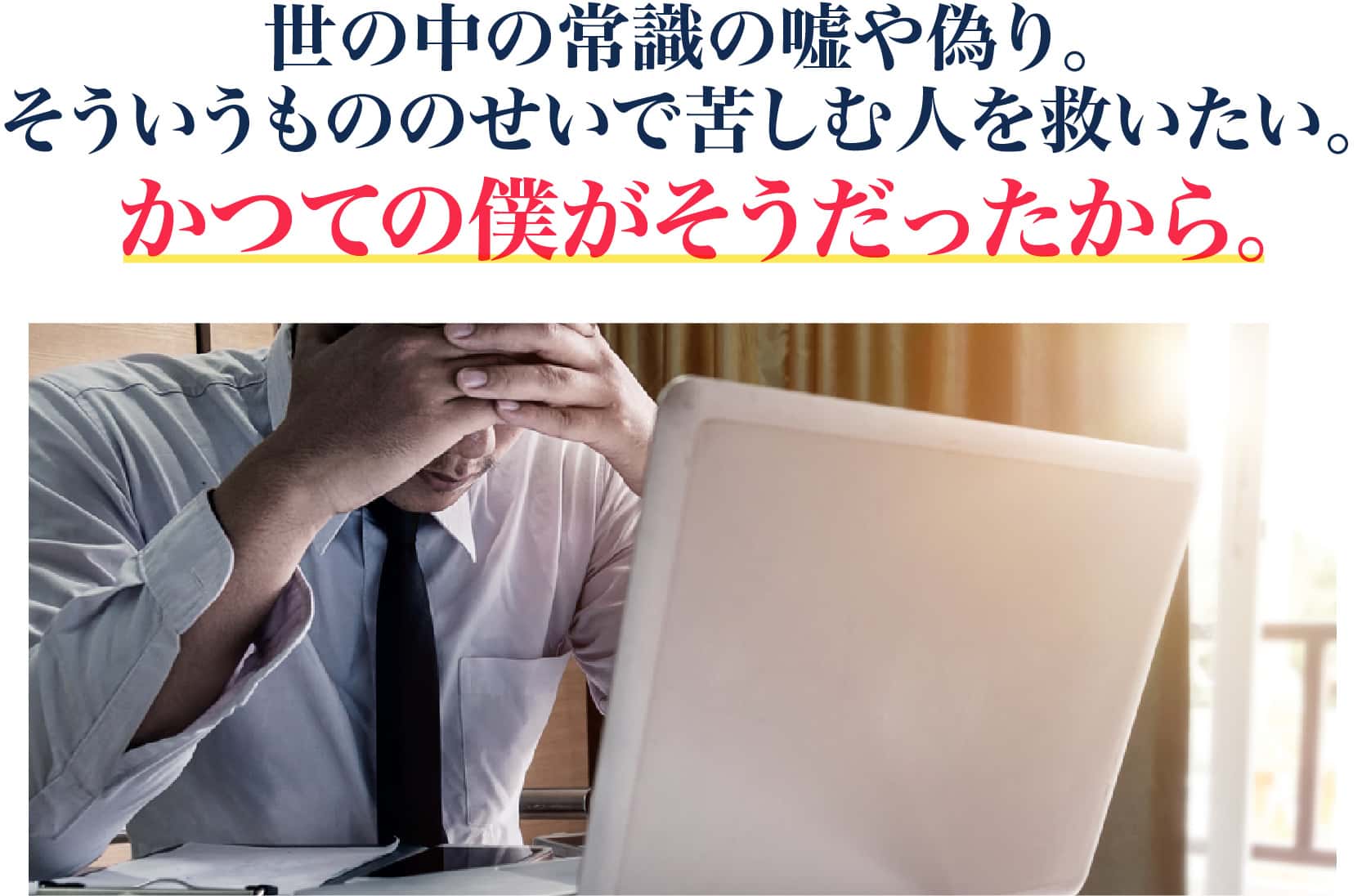 世の中の常識の嘘や偽り。そういうもののせいで苦しむ人を救いたい。