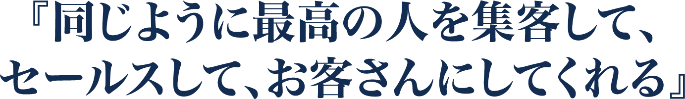 同じように最高の人を集客して、セールスして、お客さんにしてくれ